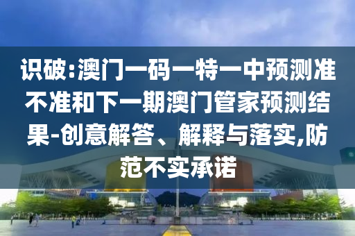 識破:澳門一碼一特一中預測準不準和下一期澳門管家預測結果-創意解答、解釋與落實,防范不實承諾