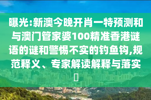 曝光:新澳今晚開肖一特預測和與澳門管家婆100精準香港謎語的謎和警惕不實的釣魚鉤,規范釋義、專家解讀解釋與落實?