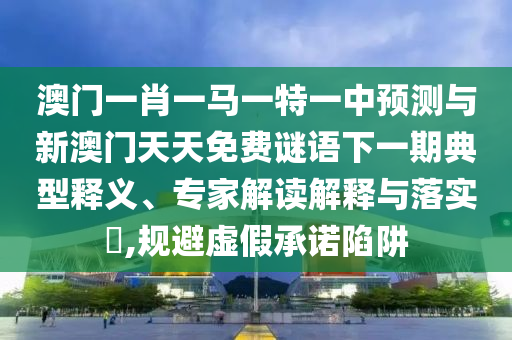 澳門一肖一馬一特一中預測與新澳門天天免費謎語下一期典型釋義、專家解讀解釋與落實?,規避虛假承諾陷阱