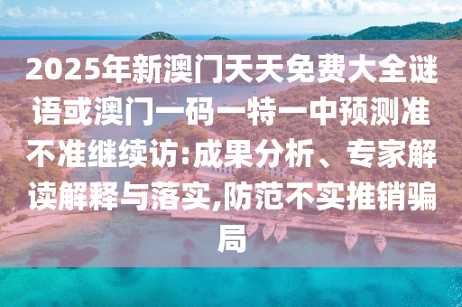 2025年新澳門天天免費大全謎語或澳門一碼一特一中預測準不準繼續訪:成果分析、專家解讀解釋與落實,防范不實推銷騙局
