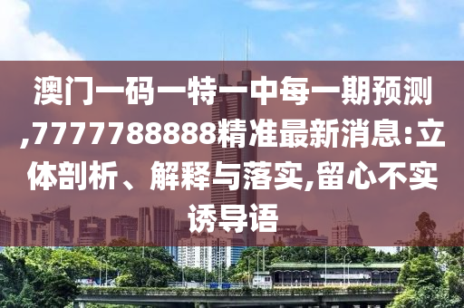 澳門一碼一特一中每一期預測,7777788888精準最新消息:立體剖析、解釋與落實,留心不實誘導語