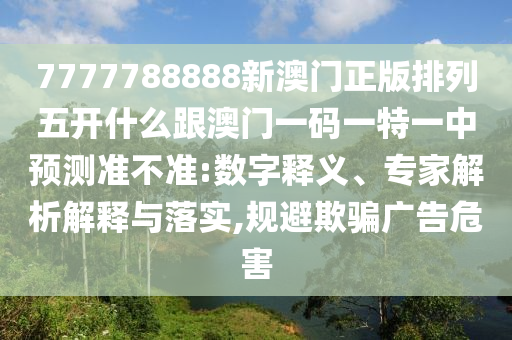 7777788888新澳門正版排列五開什么跟澳門一碼一特一中預測準不準:數字釋義、專家解析解釋與落實,規避欺騙廣告危害