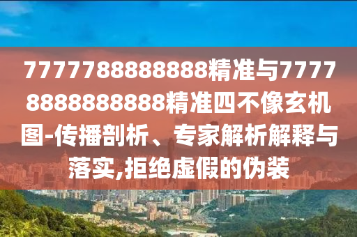 7777788888888精準與77778888888888精準四不像玄機圖-傳播剖析、專家解析解釋與落實,拒絕虛假的偽裝