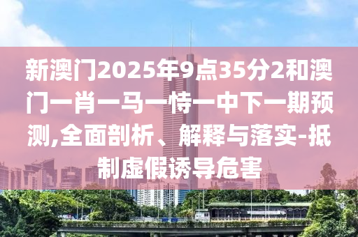 新澳門2025年9點35分2和澳門一肖一馬一恃一中下一期預測,全面剖析、解釋與落實-抵制虛假誘導危害
