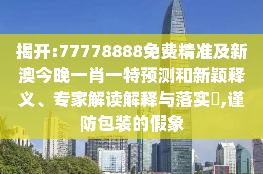 揭開:77778888免費精準及新澳今晚一肖一特預測和新穎釋義、專家解讀解釋與落實?,謹防包裝的假象