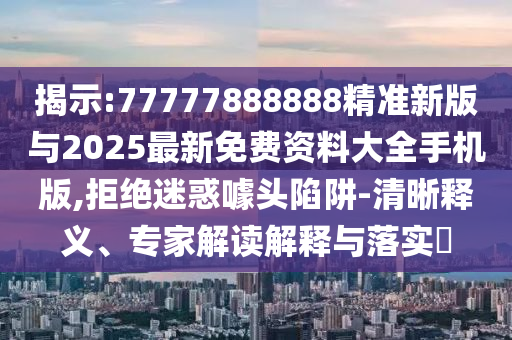 揭示:77777888888精準新版與2025最新免費資料大全手機版,拒絕迷惑噱頭陷阱-清晰釋義、專家解讀解釋與落實?
