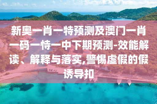 新奧一肖一特預測及澳門一肖一碼一恃一中下期預測-效能解讀、解釋與落實,警惕虛假的假誘導扣