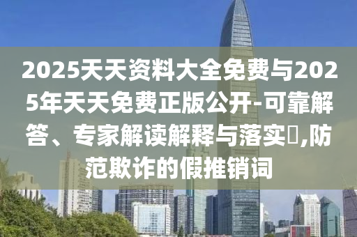 2025天天資料大全免費與2025年天天免費正版公開-可靠解答、專家解讀解釋與落實?,防范欺詐的假推銷詞