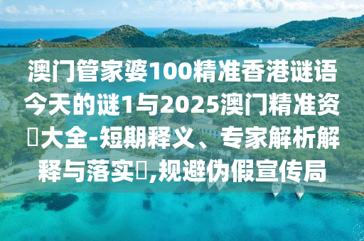 澳門管家婆100精準香港謎語今天的謎1與2025澳門精準資枓大全-短期釋義、專家解析解釋與落實?,規(guī)避偽假宣傳局