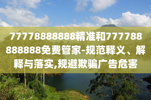 77778888888精準和777788888888免費管家-規范釋義、解釋與落實,規避欺騙廣告危害