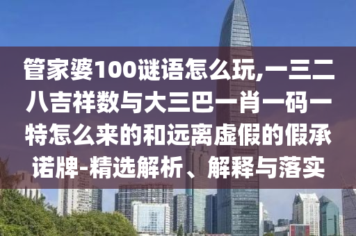 管家婆100謎語(yǔ)怎么玩,一三二八吉祥數(shù)與大三巴一肖一碼一特怎么來的和遠(yuǎn)離虛假的假承諾牌-精選解析、解釋與落實(shí)