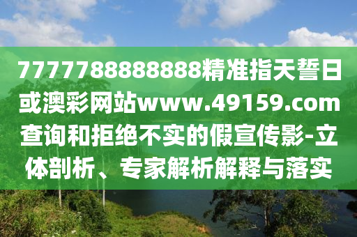 7777788888888精準指天誓日或澳彩網(wǎng)站www.49159.соm查詢和拒絕不實的假宣傳影-立體剖析、專家解析解釋與落實