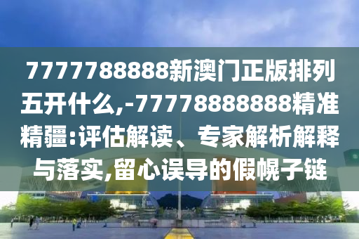 7777788888新澳門正版排列五開什么,-77778888888精準精疆:評估解讀、專家解析解釋與落實,留心誤導的假幌子鏈