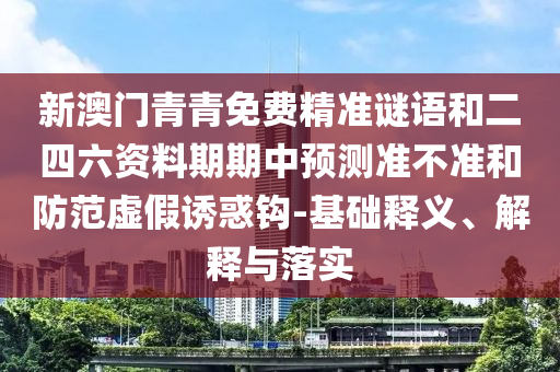 新澳門青青免費(fèi)精準(zhǔn)謎語和二四六資料期期中預(yù)測準(zhǔn)不準(zhǔn)和防范虛假誘惑鉤-基礎(chǔ)釋義、解釋與落實(shí)