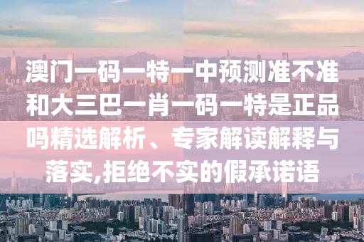 澳門一碼一特一中預(yù)測準(zhǔn)不準(zhǔn)和大三巴一肖一碼一特是正品嗎精選解析、專家解讀解釋與落實,拒絕不實的假承諾語