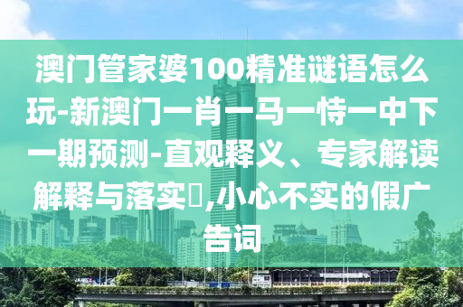 澳門管家婆100精準謎語怎么玩-新澳門一肖一馬一恃一中下一期預測-直觀釋義、專家解讀解釋與落實?,小心不實的假廣告詞
