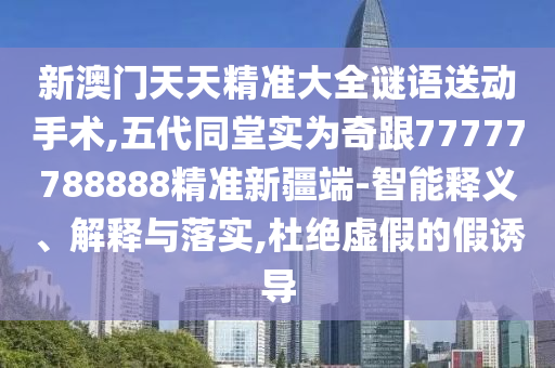 新澳門天天精準大全謎語送動手術,五代同堂實為奇跟77777788888精準新疆端-智能釋義、解釋與落實,杜絕虛假的假誘導