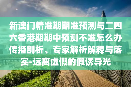 新澳門精準(zhǔn)期期準(zhǔn)預(yù)測與二四六香港期期中預(yù)測不準(zhǔn)怎么辦傳播剖析、專家解析解釋與落實-遠(yuǎn)離虛假的假誘導(dǎo)光