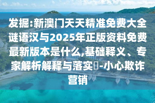 發掘:新澳門天天精準免費大全謎語漢與2025年正版資料免費最新版本是什么,基礎釋義、專家解析解釋與落實?-小心欺詐營銷