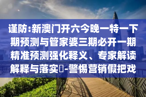 謹防:新澳門開六今晚一特一下期預測與管家婆三期必開一期精準預測強化釋義、專家解讀解釋與落實?-警惕營銷假把戲