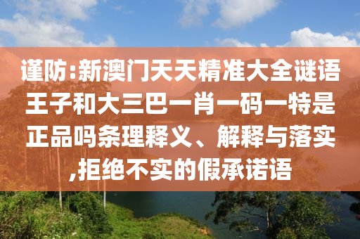 謹防:新澳門天天精準(zhǔn)大全謎語王子和大三巴一肖一碼一特是正品嗎條理釋義、解釋與落實,拒絕不實的假承諾語