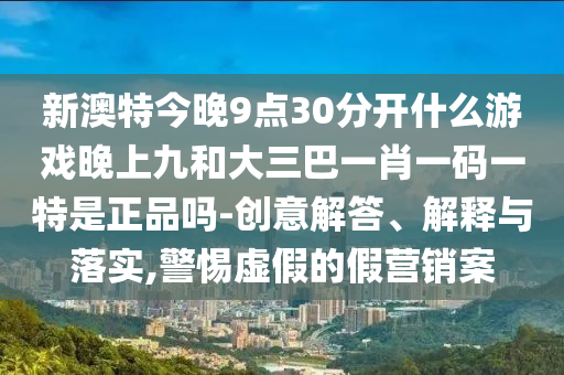新澳特今晚9點30分開什么游戲晚上九和大三巴一肖一碼一特是正品嗎-創意解答、解釋與落實,警惕虛假的假營銷案