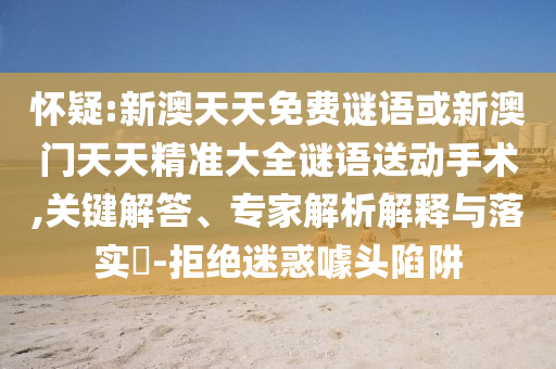 懷疑:新澳天天免費謎語或新澳門天天精準大全謎語送動手術,關鍵解答、專家解析解釋與落實?-拒絕迷惑噱頭陷阱
