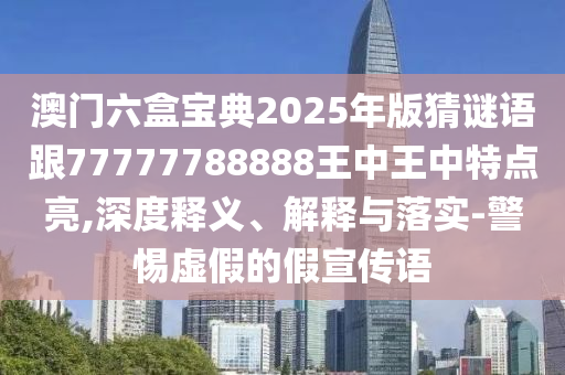 澳門六盒寶典2025年版猜謎語跟77777788888王中王中特點亮,深度釋義、解釋與落實-警惕虛假的假宣傳語