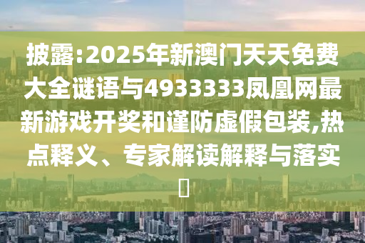 披露:2025年新澳門天天免費大全謎語與4933333鳳凰網最新游戲開獎和謹防虛假包裝,熱點釋義、專家解讀解釋與落實?