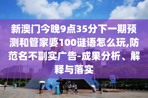 新澳門今晚9點35分下一期預測和管家婆100謎語怎么玩,防范名不副實廣告-成果分析、解釋與落實