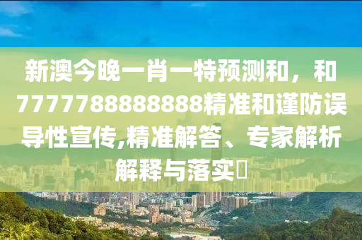 新澳今晚一肖一特預測和,和7777788888888精準和謹防誤導性宣傳,精準解答、專家解析解釋與落實?