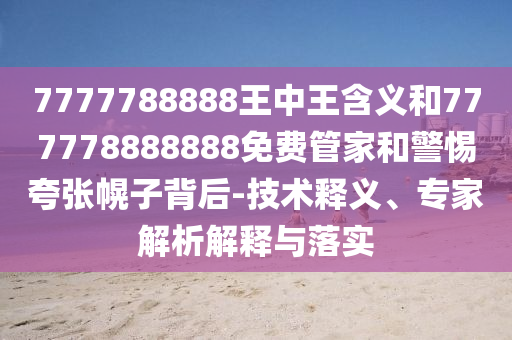 7777788888王中王含義和777778888888免費管家和警惕夸張幌子背后-技術釋義、專家解析解釋與落實