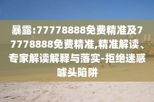 暴露:77778888免費精準(zhǔn)及77778888免費精準(zhǔn),精準(zhǔn)解讀、專家解讀解釋與落實-拒絕迷惑噱頭陷阱