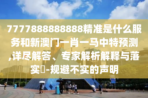 7777888888888精準(zhǔn)是什么服務(wù)和新澳門一肖一馬中特預(yù)測,詳盡解答、專家解析解釋與落實(shí)?-規(guī)避不實(shí)的聲明
