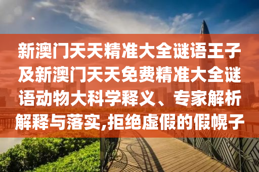 新澳門天天精準大全謎語王子及新澳門天天免費精準大全謎語動物大科學釋義、專家解析解釋與落實,拒絕虛假的假幌子
