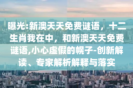 曝光:新澳天天免費(fèi)謎語,十二生肖我在中,和新澳天天免費(fèi)謎語,小心虛假的幌子-創(chuàng)新解讀、專家解析解釋與落實(shí)