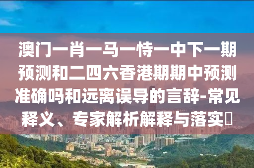 澳門一肖一馬一恃一中下一期預(yù)測和二四六香港期期中預(yù)測準(zhǔn)確嗎和遠(yuǎn)離誤導(dǎo)的言辭-常見釋義、專家解析解釋與落實(shí)?