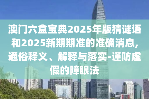 澳門六盒寶典2025年版猜謎語和2025新期期準(zhǔn)的準(zhǔn)確消息,通俗釋義、解釋與落實(shí)-謹(jǐn)防虛假的障眼法