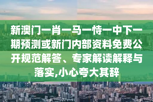新澳門一肖一馬一恃一中下一期預測或新門內部資料免費公開規范解答、專家解讀解釋與落實,小心夸大其辭