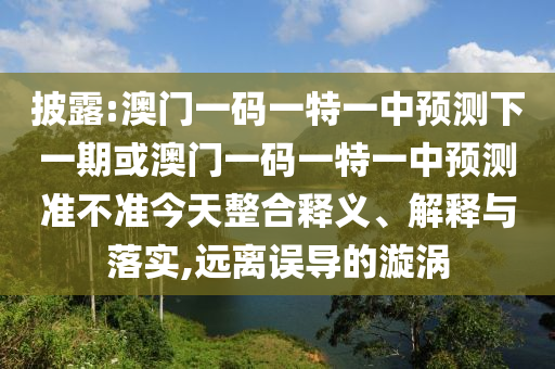 披露:澳門一碼一特一中預測下一期或澳門一碼一特一中預測準不準今天整合釋義、解釋與落實,遠離誤導的漩渦