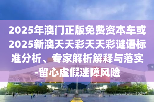 2025年澳門(mén)正版免費(fèi)資本車或2025新澳天天彩天天彩謎語(yǔ)標(biāo)準(zhǔn)分析、專家解析解釋與落實(shí)-留心虛假迷障風(fēng)險(xiǎn)