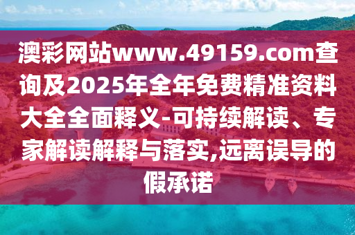 澳彩網(wǎng)站www.49159.соm查詢及2025年全年免費精準(zhǔn)資料大全全面釋義-可持續(xù)解讀、專家解讀解釋與落實,遠(yuǎn)離誤導(dǎo)的假承諾