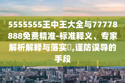 5555555王中王大全與77778888免費(fèi)精準(zhǔn)-標(biāo)準(zhǔn)釋義、專家解析解釋與落實(shí)?,謹(jǐn)防誤導(dǎo)的手段