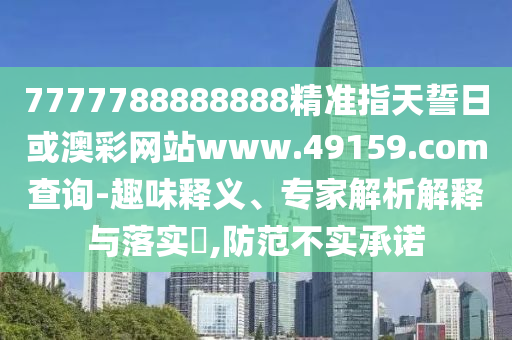 7777788888888精準指天誓日或澳彩網站www.49159.соm查詢-趣味釋義、專家解析解釋與落實?,防范不實承諾