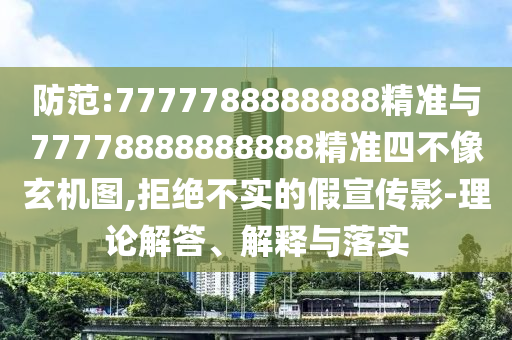 防范:7777788888888精準與77778888888888精準四不像玄機圖,拒絕不實的假宣傳影-理論解答、解釋與落實