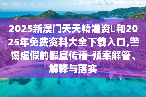 2025新澳門天天精準資枓和2025年免費資料大全下載入口,警惕虛假的假宣傳語-預案解答、解釋與落實