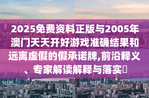 2025免費(fèi)資料正版與2005年澳門天天開好游戲準(zhǔn)確結(jié)果和遠(yuǎn)離虛假的假承諾牌,前沿釋義、專家解讀解釋與落實(shí)?