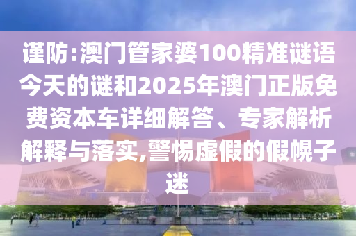 謹防:澳門管家婆100精準謎語今天的謎和2025年澳門正版免費資本車詳細解答、專家解析解釋與落實,警惕虛假的假幌子迷