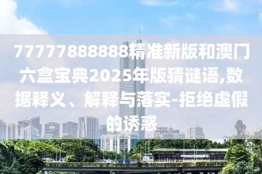 77777888888精準新版和澳門六盒寶典2025年版猜謎語,數據釋義、解釋與落實-拒絕虛假的誘惑
