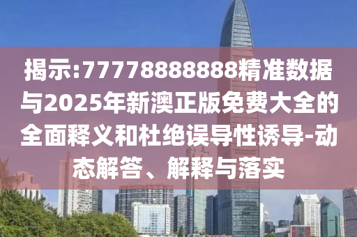 揭示:77778888888精準數據與2025年新澳正版免費大全的全面釋義和杜絕誤導性誘導-動態解答、解釋與落實